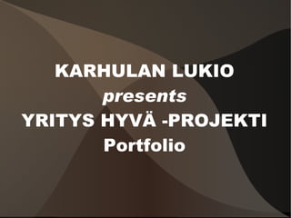 KARHULAN LUKIO presents YRITYS HYVÄ -PROJEKTI Portfolio 