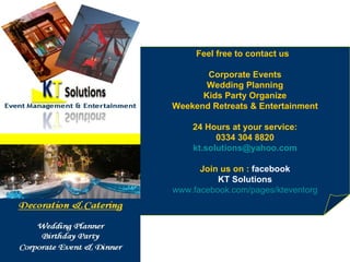 Feel free to contact us  Corporate Events Wedding Planning Kids Party Organize Weekend Retreats & Entertainment  24 Hours at your service: 0334 304 8820 [email_address] Join us on :  facebook KT Solutions www.facebook.com/pages/kteventorg 