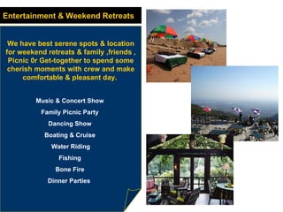We have best serene spots & location for weekend retreats & family ,friends , Picnic 0r Get-together to spend some cherish moments with crew and make comfortable & pleasant day.  Music & Concert Show  Family Picnic Party  Dancing Show  Boating & Cruise  Water Riding Fishing  Bone Fire  Dinner Parties  Entertainment & Weekend Retreats 