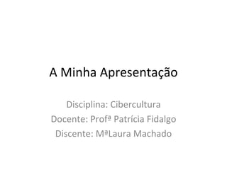 A Minha Apresentação

    Disciplina: Cibercultura
Docente: Profª Patrícia Fidalgo
 Discente: MªLaura Machado
 