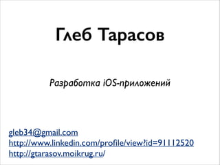 Глеб Тарасов
gleb34@gmail.com
http://www.linkedin.com/proﬁle/view?id=91112520
http://gtarasov.moikrug.ru/
Разработка iOS-приложений
 