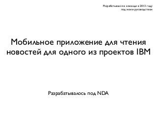 Мобильное приложение для чтения
новостей для одного из проектов IBM
Разрабатывался в команде в 2013 году
под моим руководством
Разрабатывалось под NDA
 