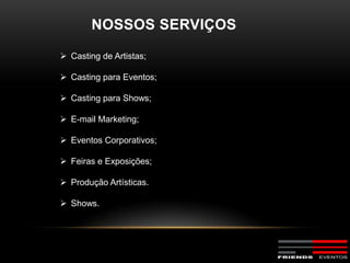 NOSSOS SERVIÇOS

 Casting de Artistas;

 Casting para Eventos;

 Casting para Shows;

 E-mail Marketing;

 Eventos Corporativos;

 Feiras e Exposições;

 Produção Artísticas.

 Shows.
 