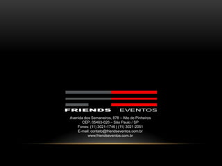 Avenida dos Semaneiros, 878 – Alto de Pinheiros
       CEP: 05463-020 – São Paulo / SP
    Fones: (11) 3021-1746 | (11) 3021-2051
    E-mail: contato@friendseventos.com.br
          www.friendseventos.com.br
 
