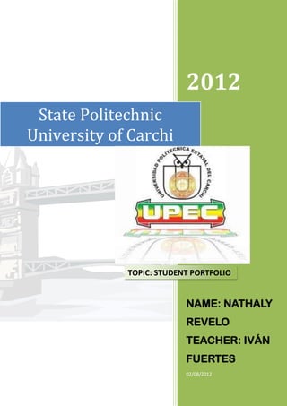 2012
 State Politechnic
University of Carchi




             TOPIC: STUDENT PORTFOLIO


                          NAME: NATHALY
                          REVELO
                          TEACHER: IVÁN
                          FUERTES
                          02/08/2012
 