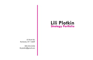 Lili Plotkin
                         Strategy Portfolio


         43 Brett Rd.
Rochester, NY 14609

         585.354.2456
lili.plotkin@gmail.com
 