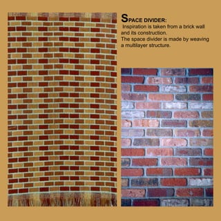 SPACE DIVIDER:

Inspiration is taken from a brick wall
and its construction.
The space divider is made by weaving
a multilayer structure.

 