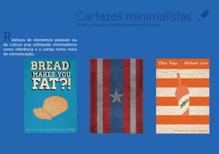 Cartazes minimalistas
                                    Projeto pessoal e proﬁssional de cartazismo



R   eleitura de elementos pessoais ou
de cultura pop utilizando minimalismo
como referência e o cartaz como meio
de comunicação.
 