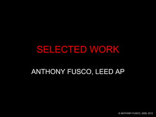 SELECTED WORK
ANTHONY FUSCO, LEED AP
© ANTHONY FUSCO, 2009, 2012, 2013ALL IMAGES CAN BE OPENED IN ACROBAT AT FULL RESOLUTION
 