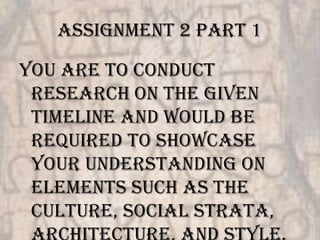 Assignment 2 Part 1

You are to conduct
 research on the given
 timeline and would be
 required to showcase
 your understanding on
 elements such as the
 culture, social strata,
 