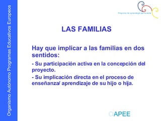 LAS FAMILIAS Hay que implicar a las familias en dos sentidos: - Su participación activa en la concepción del proyecto. - Su implicación directa en el proceso de enseñanza/ aprendizaje de su hijo o hija.  