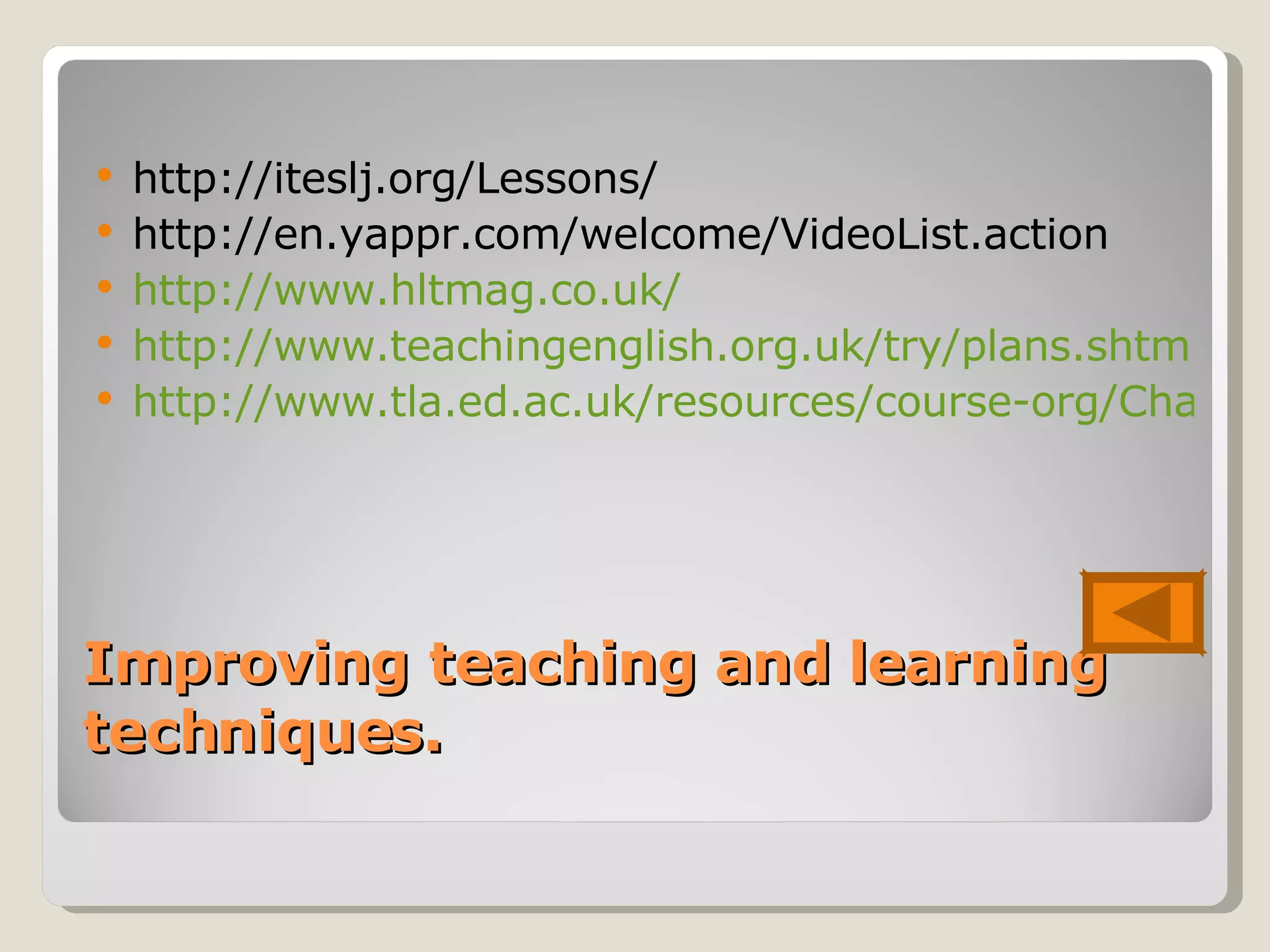 Improving teaching and learning techniques. http://iteslj.org/Lessons/ http://en.yappr.com/welcome/VideoList.action http://www.hltmag.co.uk/ http://www.teachingenglish.org.uk/try/plans.shtml http://www.tla.ed.ac.uk/resources/course-org/Chapter8.pdf 