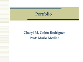 Portfolio  Charyl M. Colón Rodríguez Prof: Mario Medina 