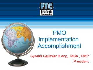PMO implementation  Accomplishment Sylvain Gauthier B.eng,  MBA , PMP President 