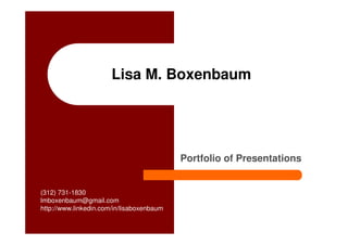 Lisa M. Boxenbaum




                                           Portfolio of Presentations


(312) 731-1830
lmboxenbaum@gmail.com
http://www.linkedin.com/in/lisaboxenbaum
 