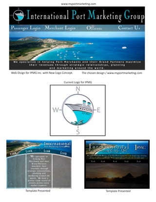 www.myportmarketing.com




Web Disign for IPMG Inc. with New Logo Concept.      The chosen design / www.myportmarketing.com


                                        Current Logo for IPMG




          Template Presented                                          Template Presented
 