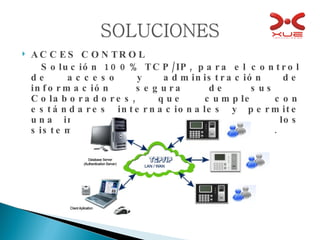 ACCES CONTROL  Solución 100% TCP/IP, para el control de acceso y administración de información segura de sus  Colaboradores, que cumple con estándares internacionales y permite una integración transparente con los sistema transaccionales del Cliente. 