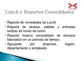 Reporte de novedades de Lunch Reporte de atrasos, salidas y entradas tardías de horas de lunch. Reporte masivo consolidado de tiempos laborados en un periodo de tiempo. Agrupado por empresa, región, departamento o empleado. 