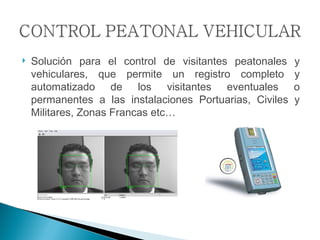 Solución para el control de visitantes peatonales y vehiculares, que permite un registro completo y automatizado de los visitantes eventuales o permanentes a las instalaciones Portuarias, Civiles y Militares, Zonas Francas etc… 