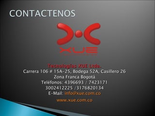 Tecnologías XUE Ltda. Carrera 106 # 15A-25, Bodega 52A, Casillero 26 Zona Franca Bogotá Teléfonos: 4396693 / 7423171 3002412225 /3176820134 E-Mail:  [email_address] www.xue.com.co 