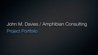 John M. Davies / Amphibian Consulting
Project Portfolio
 
