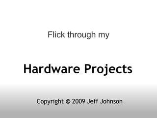 Hardware Projects Copyright  ©  2009 Jeff Johnson Flick through my 