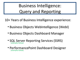 10+ Years of Business Intelligence experience: Business Objects WebIntelligence (WebI) Business Objects Dashboard Manager SQL Server Reporting Services (SSRS) PerformancePoint Dashboard Designer Business Intelligence: Query and Reporting (examples follow) (examples follow) 