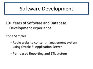 Software Development 10+ Years of Software and Database Development experience: Radio website content management system using Oracle 8i Application Server Perl-based Reporting and ETL system Code Samples: 