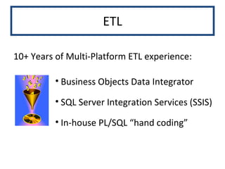 ETL 10+ Years of Multi-Platform ETL experience: Business Objects Data Integrator SQL Server Integration Services (SSIS) In-house PL/SQL “hand coding” 