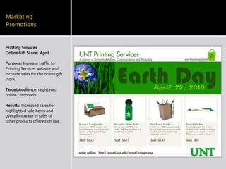 Marketing PromotionsPrinting ServicesOnline Gift Store:  AprilPurpose: Increase traffic to Printing Services website and increase sales for the online gift store.Target Audience: registered online customersResults: Increased sales for highlighted sale items and overall increase in sales of  other products offered on line.