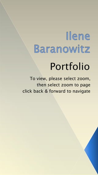 Ilene Baranowitz Portfolio To view, please select zoom,  then select zoom to page  click back & forward to navigate 