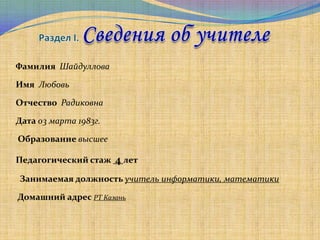 Фамилия Шайдуллова

Имя Любовь

Отчество Радиковна

Дата 03 марта 1983г.

Образование высшее

Педагогический стаж 4 лет

Занимаемая должность учитель информатики, математики

Домашний адрес РТ Казань
 