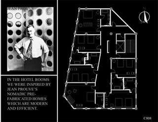 JEAN PROUVE




IN THE HOTEL ROOMS
WE WERE INSPIRED BY
JEAN PROUVE’S
NOMADIC PRE-
FABRICATED HOMES
WHICH ARE MODERN
AND EFFICIENT.

                      C008
 