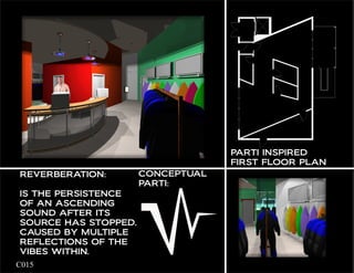 PARTI INSPIRED
                                       FIRST FLOOR PLAN
    REVERBERATION:        CONCEPTUAL
                          PARTI:
    IS THE PERSISTENCE
    OF AN ASCENDING
    SOUND AFTER ITS
    SOURCE HAS STOPPED,
    CAUSED BY MULTIPLE
    REFLECTIONS OF THE
    VIBES WITHIN.
	   C015
 