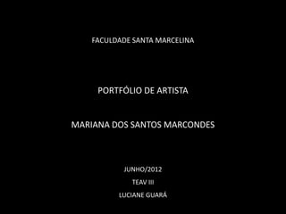 FACULDADE SANTA MARCELINA




     PORTFÓLIO DE ARTISTA


MARIANA DOS SANTOS MARCONDES



           JUNHO/2012
             TEAV III
          LUCIANE GUARÁ
 