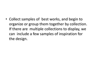 • Collect samples of best works, and begin to
organize or group them together by collection.
If there are multiple collections to display, we
can include a few samples of inspiration for
the design.
 