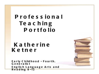 Professional    Teaching    Portfolio Katherine Ketner Early Childhood - Fourth, Generalist English Language Arts and Reading 8-12 