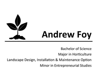 Andrew	
  Foy	
  
Bachelor	
  of	
  Science	
  
Major	
  in	
  Hor1culture	
  
Landscape	
  Design,	
  Installa1on	
  &	
  Maintenance	
  Op1on	
  
Minor	
  in	
  Entrepreneurial	
  Studies	
  

 