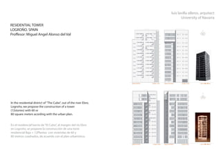 luis lavilla olleros. arquitect
                                                                           University of Navarra
RESIDENTIAL TOWER
LOGROÑO. SPAIN
Proffesor: Miguel Angel Alonso del Val




In the residential district of "The Cube", out of the river Ebro,
Logroño, we propose the construction of a tower
(12stories) with 60 or
80 square meters acording with the urban plan.


En el residencial barrio de “El Cubo”, al margen del río Ebro
en Logroño, se propone la construcción de una torre
residencial Baja + 12Plantas con viviendas de 60 y
80 metros cuadrados, de acuerdo con el plan urbanístico.
 