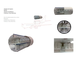 Airplain Air System
Model
Climatic Instalations
Professor: César Martinez


Aire Acondicionado de un avion
Maqueta
Instalaciones Climáticas
Profesor. César Martinez
 