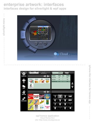 enterprise artwork: inteñaces
    interfaces design for silverlight & wpf apps


 ::J
 s::::::
 Q)
 E

.-
 ....
 Q)
 >
 ti)




                                                           "C
                                                            ::::T
                                                            o
                                                            ::J
                                                            C'D
                                                             I


                                                            ~
                                                            C'D

                                                            ....
                                                            ::J
                                                            C'D
                                                           ;,
                                                           o
                                                            C'D
                                                            ......
                                                            ..,
                                                            o
                                                            ::::T
                                                            ..,
                                                            o
                                                            C'D
                                                            o
                                                            $U
                                                            $U
                                                           "C
                                                           "C




                          wpf horeca application
                                  Cloud Pymes SLU
                          site: http://www.cloudpymes.es
 