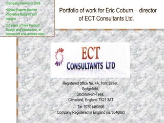 Portfolio of work for Eric Coburn  –  director of ECT Consultants Ltd.  Registered office No. 4A, front Street,  Sedgefield,  Stockton-on-Tees,  Cleveland, England TS21 3AT Tel. 07891480896 Company Registered in England no. 6546063 ,[object Object],[object Object],[object Object]