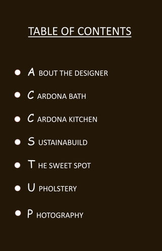 TABLE OF CONTENTS


 A BOUT THE DESIGNER

 C ARDONA BATH

 C ARDONA KITCHEN

 S USTAINABUILD

 T HE SWEET SPOT

 U PHOLSTERY

 P HOTOGRAPHY
PHOTOGRAPHY
 