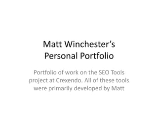 Matt Winchester’s
     Personal Portfolio
  Portfolio of work on the SEO Tools
project at Crexendo. All of these tools
  were primarily developed by Matt
 