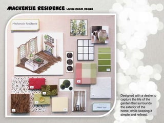 Mackenzie Residence   Living Room Design




                            Ple



                                           Designed with a desire to
                                           capture the life of the
                                           garden that surrounds
                                           the exterior of the
                                           home, while keeping it
                                           simple and refined.
 