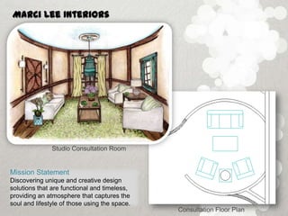 Marci Lee Interiors




               Studio Consultation Room


Mission Statement
Discovering unique and creative design
solutions that are functional and timeless,
providing an atmosphere that captures the
soul and lifestyle of those using the space.
                                               Consultation Floor Plan
 