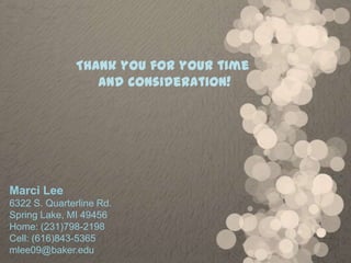 Thank you for your time
                 and consideration!




Marci Lee
6322 S. Quarterline Rd.
Spring Lake, MI 49456
Home: (231)798-2198
Cell: (616)843-5365
mlee09@baker.edu
 