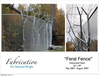 Fab&cation
                                     “Feral Fence” Fen
                                        Galvanized Steel
                                           16’ x 30’
                For Shannon Wright
                                     May 2007 - August 2007

Wednesday, June 6, 12
 