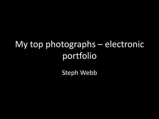 My top photographs – electronic
portfolio
Steph Webb

 