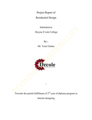 Project Report of
Residential Design
Submitted to
Dezyne E’cole College
By:-
Mr. Yasir Farhan

Towards the partial fulfillment of 2nd
year of diploma program in
Interior designing
 